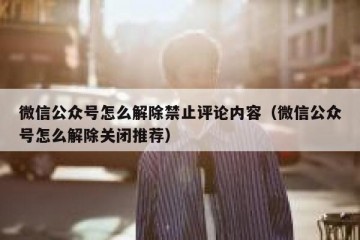 微信公众号怎么解除禁止评论内容（微信公众号怎么解除关闭推荐）