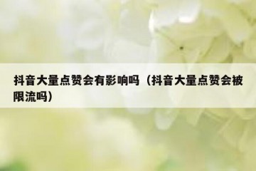 抖音大量点赞会有影响吗（抖音大量点赞会被限流吗）