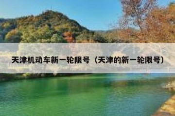 天津机动车新一轮限号（天津的新一轮限号）