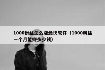 1000粉丝怎么涨最快软件（1000粉丝一个月能赚多少钱）
