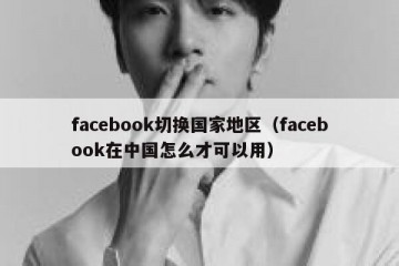 facebook切换国家地区（facebook在中国怎么才可以用）