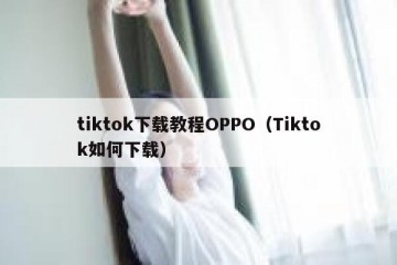 tiktok下载教程OPPO（Tiktok如何下载）