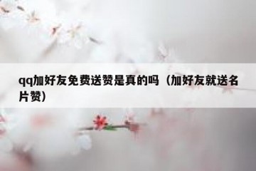 qq加好友免费送赞是真的吗（加好友就送名片赞）