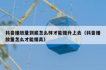 抖音播放量到底怎么样才能提升上去（抖音播放量怎么才能提高）