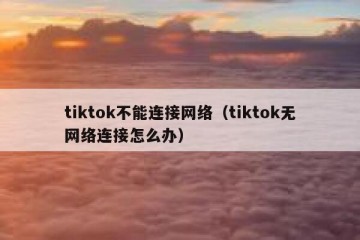 tiktok不能连接网络（tiktok无网络连接怎么办）