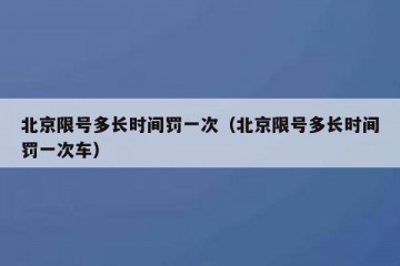 北京限号多长时间罚一次（北京限号多长时间罚一次车）