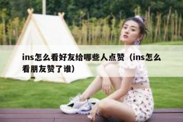 ins怎么看好友给哪些人点赞（ins怎么看朋友赞了谁）