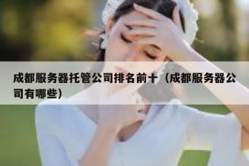 成都服务器托管公司排名前十（成都服务器公司有哪些）