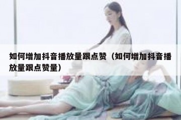 如何增加抖音播放量跟点赞（如何增加抖音播放量跟点赞量）