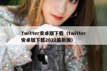 Twitter安卓版下载（twitter安卓版下载2022最新版）