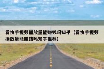 看快手视频播放量能赚钱吗知乎（看快手视频播放量能赚钱吗知乎推荐）