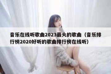 音乐在线听歌曲2023最火的歌曲（音乐排行榜2020好听的歌曲排行榜在线听）