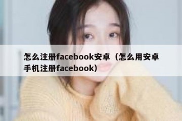 怎么注册facebook安卓（怎么用安卓手机注册facebook）