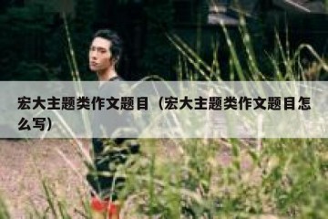宏大主题类作文题目（宏大主题类作文题目怎么写）