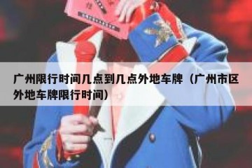 广州限行时间几点到几点外地车牌（广州市区外地车牌限行时间）