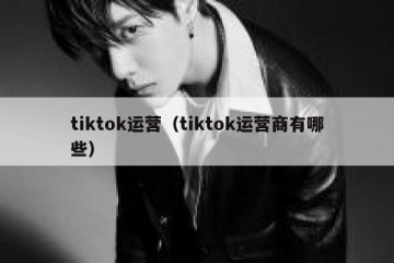 tiktok运营（tiktok运营商有哪些）