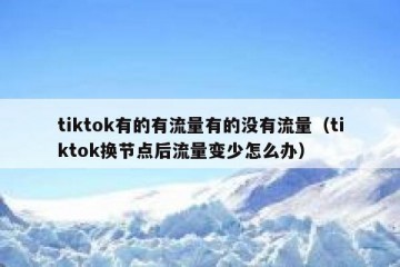 tiktok有的有流量有的没有流量（tiktok换节点后流量变少怎么办）