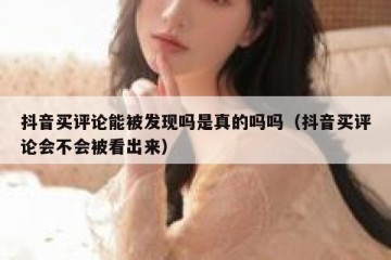 抖音买评论能被发现吗是真的吗吗（抖音买评论会不会被看出来）