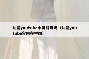 油管youtube中国能用吗（油管youtube官网在中国）