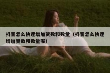 抖音怎么快速增加赞数和数量（抖音怎么快速增加赞数和数量呢）