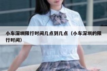 小车深圳限行时间几点到几点（小车深圳的限行时间）