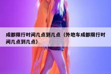 成都限行时间几点到几点（外地车成都限行时间几点到几点）
