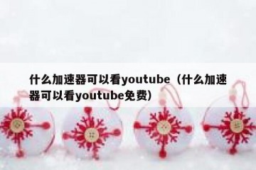 什么加速器可以看youtube（什么加速器可以看youtube免费）