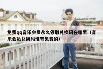 免费qq音乐会员永久领取兑换码在哪里（音乐会员兑换码谁有免费的）