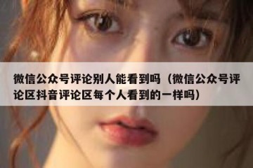 微信公众号评论别人能看到吗（微信公众号评论区抖音评论区每个人看到的一样吗）