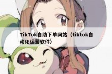 TikTok自助下单网站（tiktok自动化运营软件）