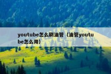 youtube怎么刷油管（油管youtube怎么用）