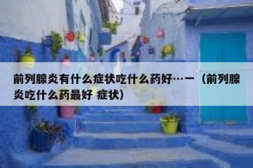 前列腺炎有什么症状吃什么药好…一（前列腺炎吃什么药最好 症状）