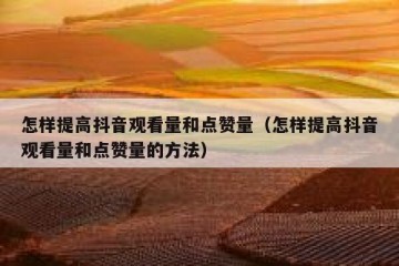 怎样提高抖音观看量和点赞量（怎样提高抖音观看量和点赞量的方法）