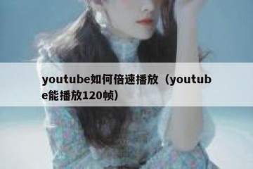 youtube如何倍速播放（youtube能播放120帧）