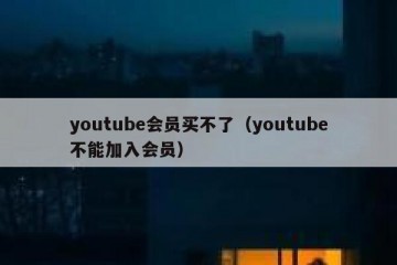 youtube会员买不了（youtube不能加入会员）
