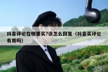 抖音评论在哪里买?该怎么回复（抖音买评论有用吗）