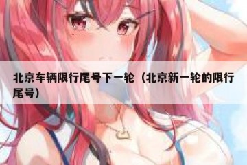 北京车辆限行尾号下一轮（北京新一轮的限行尾号）