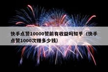 快手点赞10000赞前有收益吗知乎（快手点赞1000次赚多少钱）