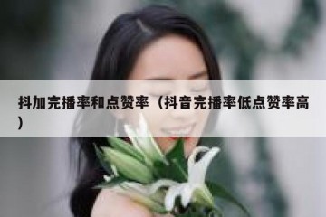 抖加完播率和点赞率（抖音完播率低点赞率高）