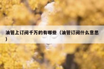 油管上订阅千万的有哪些（油管订阅什么意思）