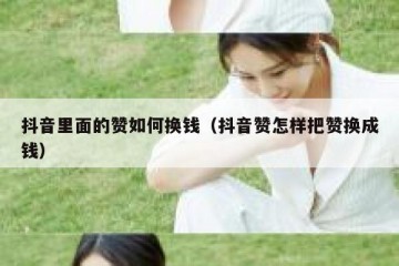 抖音里面的赞如何换钱（抖音赞怎样把赞换成钱）