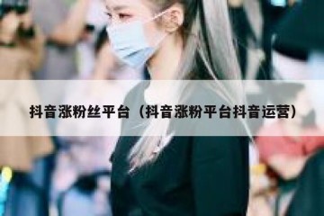 抖音涨粉丝平台（抖音涨粉平台抖音运营）