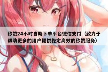 秒赞24小时自助下单平台微信支付（致力于帮助更多的用户提供稳定高效的秒赞服务）
