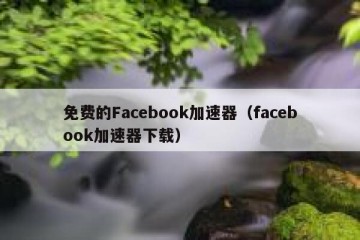 免费的Facebook加速器（facebook加速器下载）