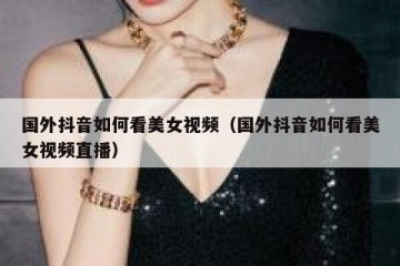 国外抖音如何看美女视频（国外抖音如何看美女视频直播）