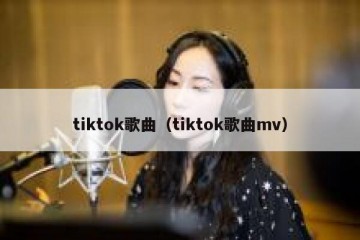 tiktok歌曲（tiktok歌曲mv）