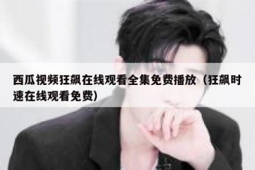 西瓜视频狂飙在线观看全集免费播放（狂飙时速在线观看免费）