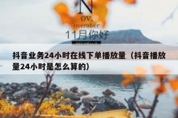 抖音业务24小时在线下单播放量（抖音播放量24小时是怎么算的）