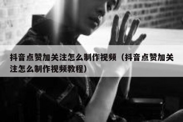 抖音点赞加关注怎么制作视频（抖音点赞加关注怎么制作视频教程）