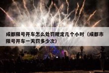 成都限号开车怎么处罚规定几个小时（成都市限号开车一天罚多少次）